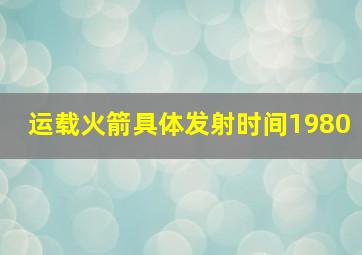 运载火箭具体发射时间1980