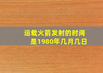 运载火箭发射的时间是1980年几月几日