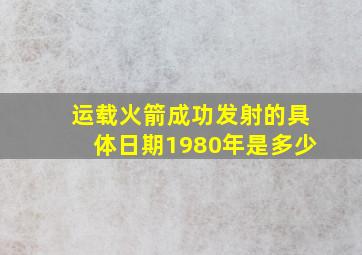 运载火箭成功发射的具体日期1980年是多少