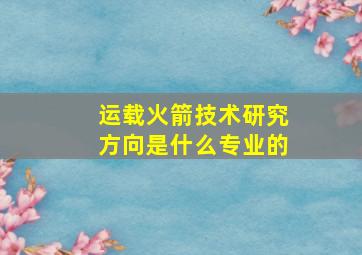 运载火箭技术研究方向是什么专业的