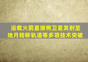 运载火箭直接将卫星发射至地月转移轨道等多项技术突破