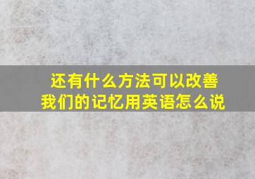 还有什么方法可以改善我们的记忆用英语怎么说