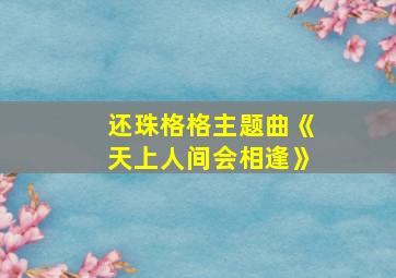 还珠格格主题曲《天上人间会相逢》