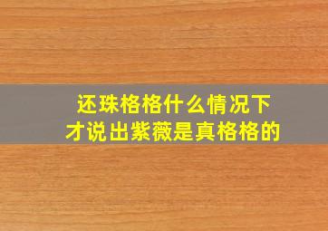 还珠格格什么情况下才说出紫薇是真格格的