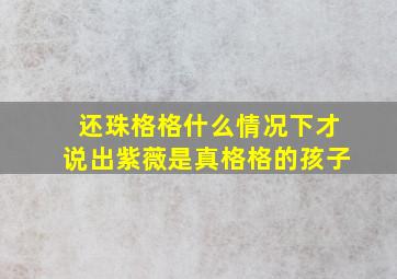 还珠格格什么情况下才说出紫薇是真格格的孩子