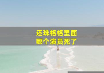 还珠格格里面哪个演员死了