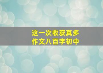 这一次收获真多作文八百字初中