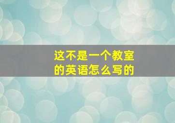 这不是一个教室的英语怎么写的