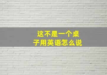 这不是一个桌子用英语怎么说