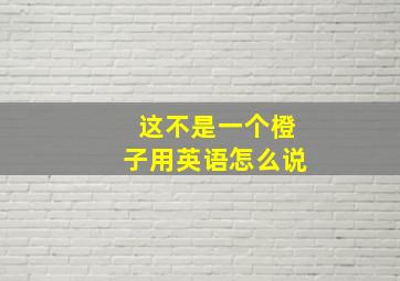 这不是一个橙子用英语怎么说