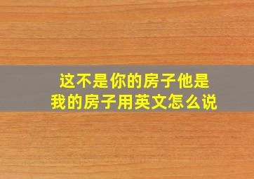 这不是你的房子他是我的房子用英文怎么说