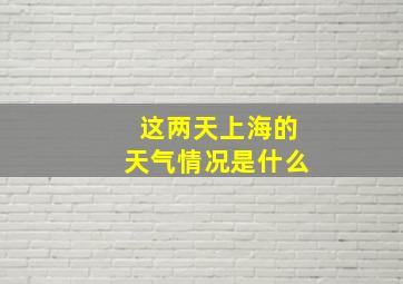 这两天上海的天气情况是什么