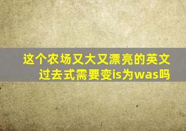 这个农场又大又漂亮的英文过去式需要变is为was吗