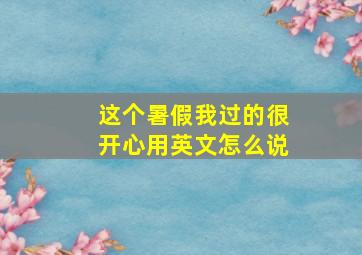 这个暑假我过的很开心用英文怎么说