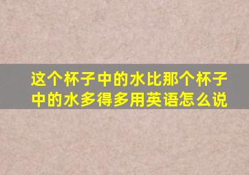 这个杯子中的水比那个杯子中的水多得多用英语怎么说