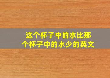 这个杯子中的水比那个杯子中的水少的英文