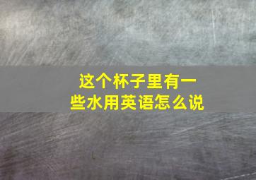 这个杯子里有一些水用英语怎么说