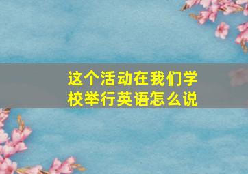 这个活动在我们学校举行英语怎么说