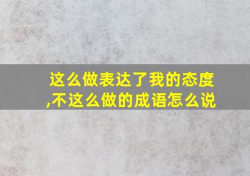 这么做表达了我的态度,不这么做的成语怎么说