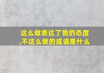 这么做表达了我的态度,不这么做的成语是什么