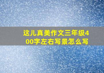 这儿真美作文三年级400字左右写景怎么写