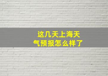 这几天上海天气预报怎么样了