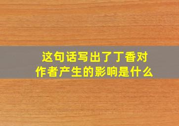 这句话写出了丁香对作者产生的影响是什么