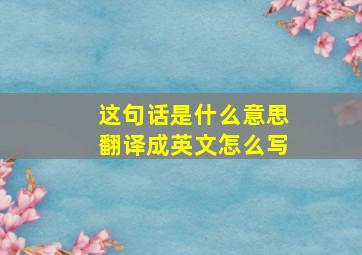 这句话是什么意思翻译成英文怎么写