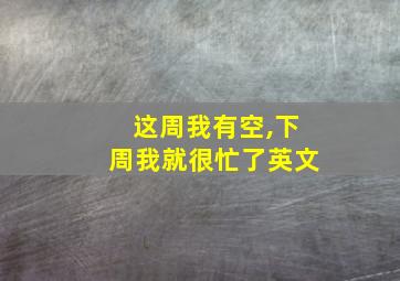 这周我有空,下周我就很忙了英文