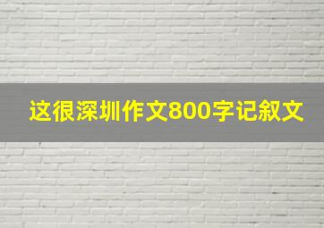 这很深圳作文800字记叙文