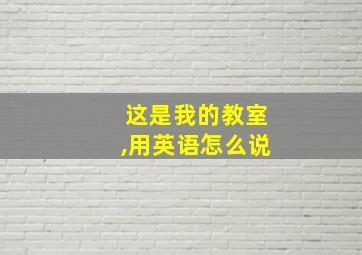 这是我的教室,用英语怎么说