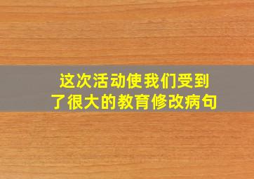 这次活动使我们受到了很大的教育修改病句