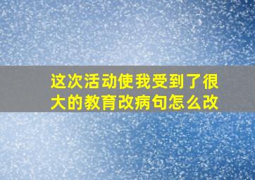 这次活动使我受到了很大的教育改病句怎么改