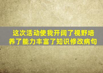 这次活动使我开阔了视野培养了能力丰富了知识修改病句