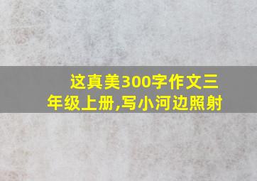 这真美300字作文三年级上册,写小河边照射