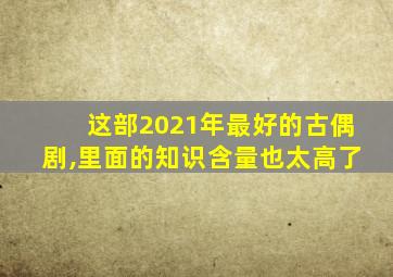 这部2021年最好的古偶剧,里面的知识含量也太高了