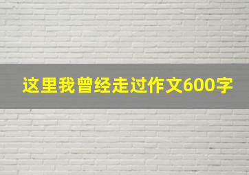 这里我曾经走过作文600字