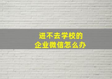 进不去学校的企业微信怎么办