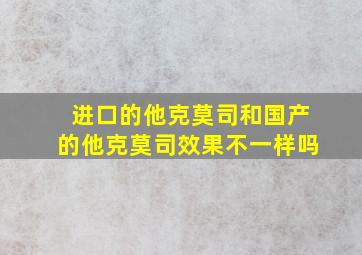 进口的他克莫司和国产的他克莫司效果不一样吗