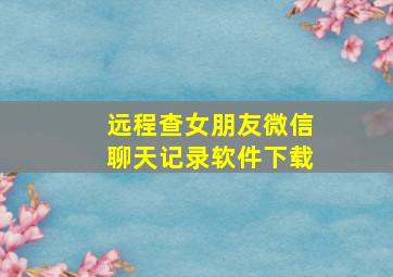 远程查女朋友微信聊天记录软件下载