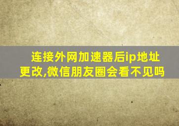 连接外网加速器后ip地址更改,微信朋友圈会看不见吗