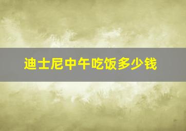 迪士尼中午吃饭多少钱