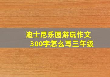 迪士尼乐园游玩作文300字怎么写三年级