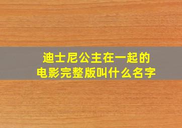 迪士尼公主在一起的电影完整版叫什么名字