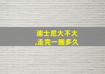 迪士尼大不大,走完一圈多久