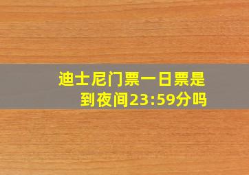 迪士尼门票一日票是到夜间23:59分吗