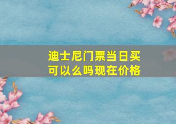 迪士尼门票当日买可以么吗现在价格