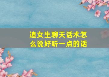 追女生聊天话术怎么说好听一点的话