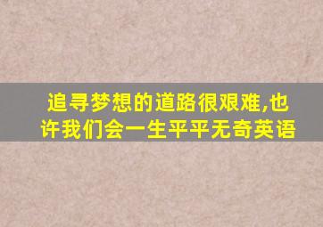 追寻梦想的道路很艰难,也许我们会一生平平无奇英语