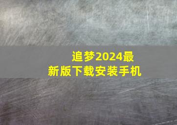 追梦2024最新版下载安装手机